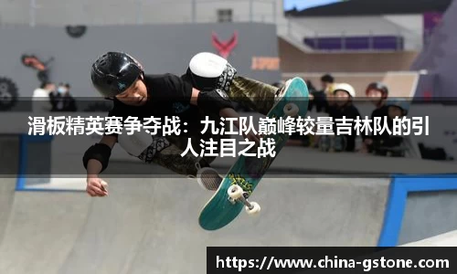 滑板精英赛争夺战：九江队巅峰较量吉林队的引人注目之战
