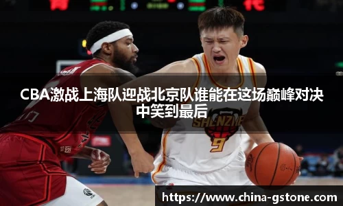 CBA激战上海队迎战北京队谁能在这场巅峰对决中笑到最后