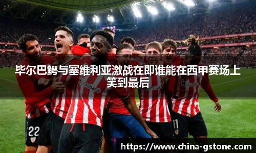 毕尔巴鳄与塞维利亚激战在即谁能在西甲赛场上笑到最后