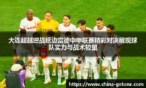大连超越迎战延边富德中甲联赛精彩对决展现球队实力与战术较量